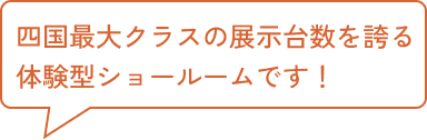 四国最大クラスの展示台数を誇る体験型ショールームです！